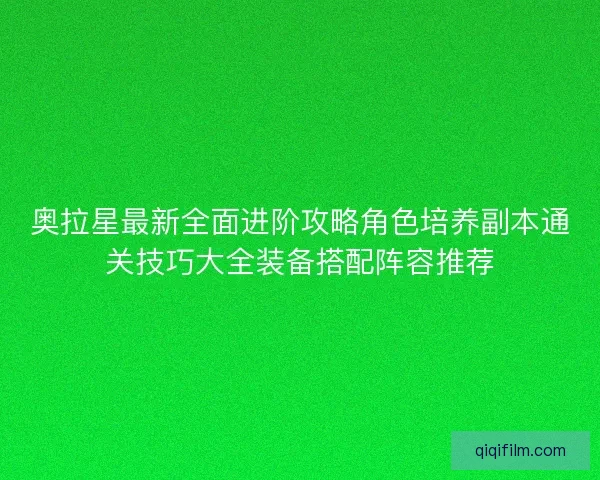 奥拉星最新全面进阶攻略角色培养副本通关技巧大全装备搭配阵容推荐