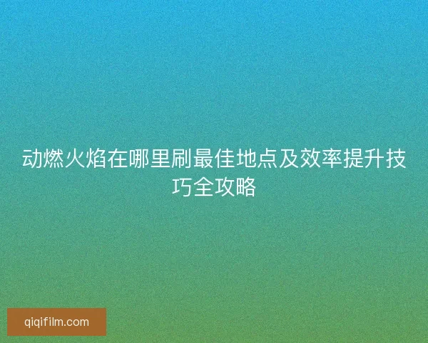 动燃火焰在哪里刷最佳地点及效率提升技巧全攻略