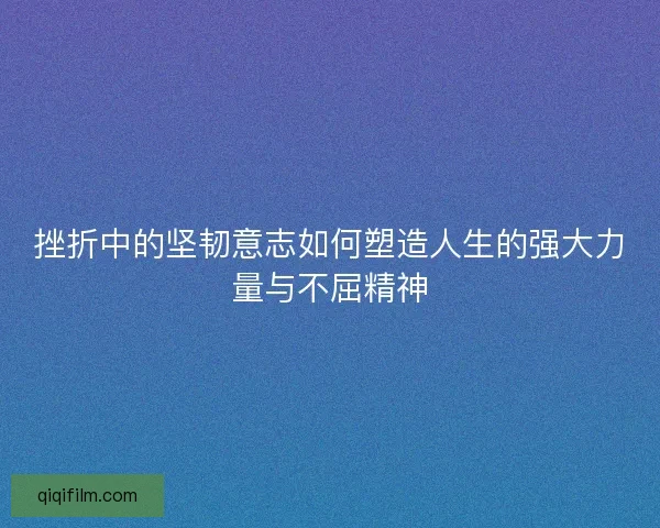 挫折中的坚韧意志如何塑造人生的强大力量与不屈精神