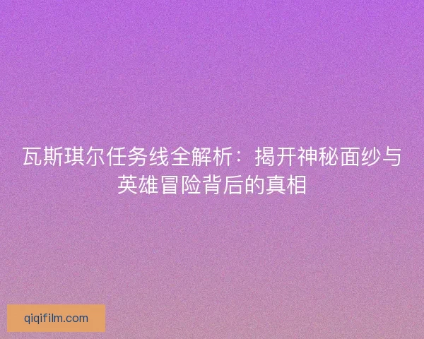 瓦斯琪尔任务线全解析：揭开神秘面纱与英雄冒险背后的真相