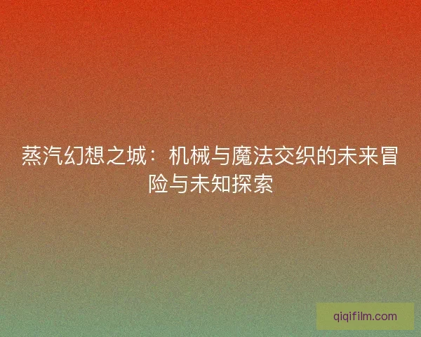 蒸汽幻想之城：机械与魔法交织的未来冒险与未知探索