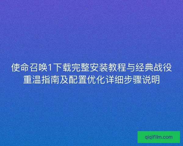 使命召唤1下载完整安装教程与经典战役重温指南及配置优化详细步骤说明