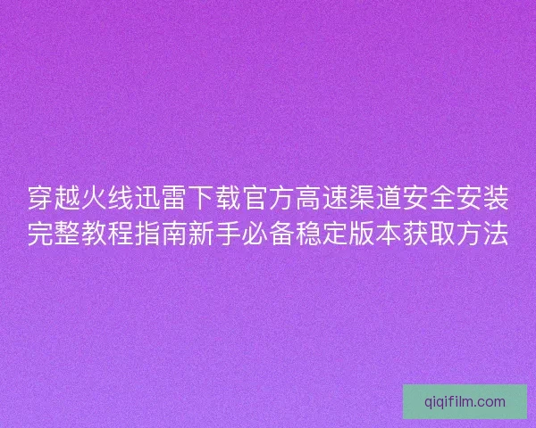 穿越火线迅雷下载官方高速渠道安全安装完整教程指南新手必备稳定版本获取方法