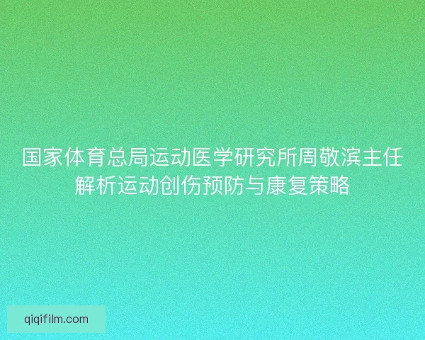 国家体育总局运动医学研究所周敬滨主任解析运动创伤预防与康复策略