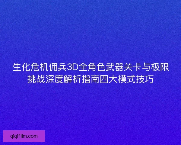 生化危机佣兵3D全角色武器关卡与极限挑战深度解析指南四大模式技巧