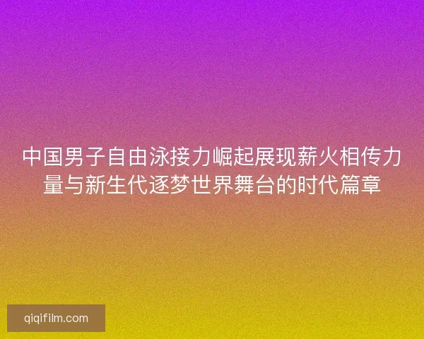 中国男子自由泳接力崛起展现薪火相传力量与新生代逐梦世界舞台的时代篇章 中国男子自由泳接力崛起展现薪火相传力量与新生代逐梦世界舞台的时代篇章