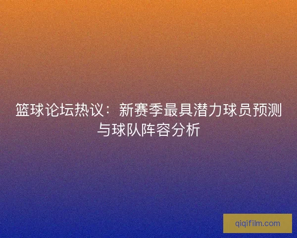 篮球论坛热议：新赛季最具潜力球员预测与球队阵容分析