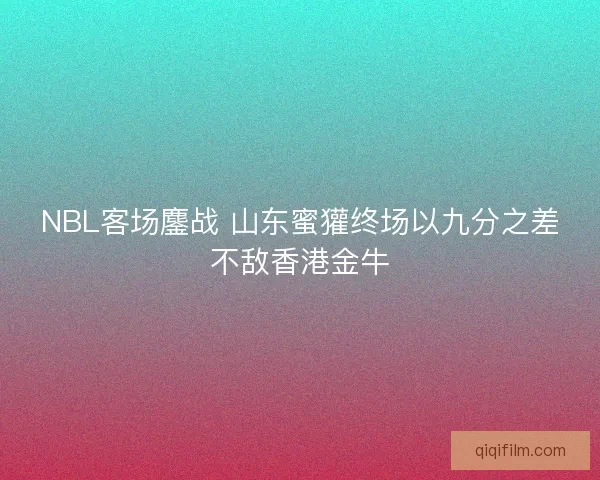 NBL客场鏖战 山东蜜獾终场以九分之差不敌香港金牛