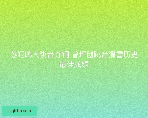 苏翊鸣大跳台夺铜 曾坪创跳台滑雪历史最佳成绩