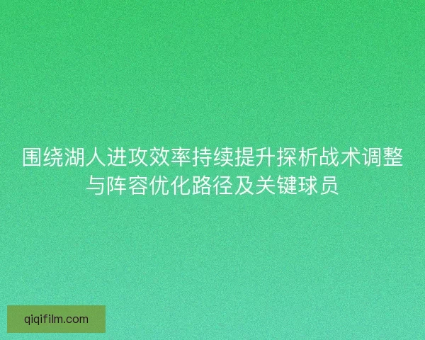 围绕湖人进攻效率持续提升探析战术调整与阵容优化路径及关键球员 围绕湖人进攻效率持续提升探析战术调整与阵容优化路径及关键球员