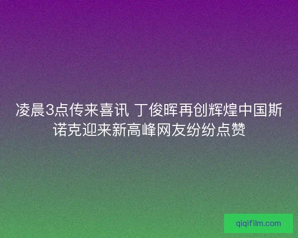凌晨3点传来喜讯 丁俊晖再创辉煌中国斯诺克迎来新高峰网友纷纷点赞
