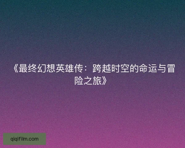 《最终幻想英雄传：跨越时空的命运与冒险之旅》