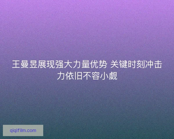 王曼昱展现强大力量优势 关键时刻冲击力依旧不容小觑