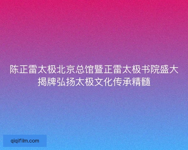 陈正雷太极北京总馆暨正雷太极书院盛大揭牌弘扬太极文化传承精髓 陈正雷太极北京总馆暨正雷太极书院盛大揭牌弘扬太极文化传承精髓