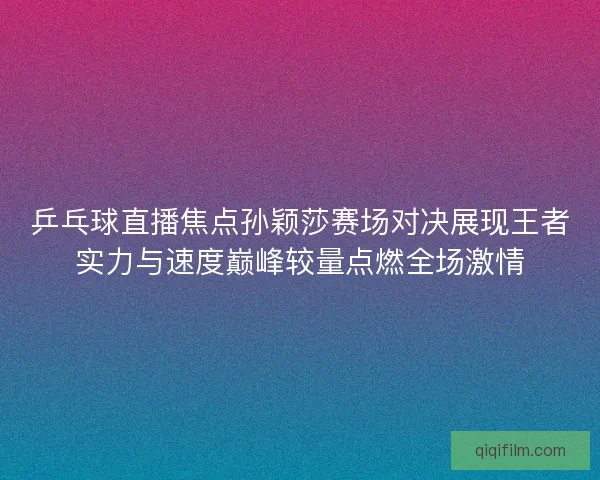 乒乓球直播焦点孙颖莎赛场对决展现王者实力与速度巅峰较量点燃全场激情