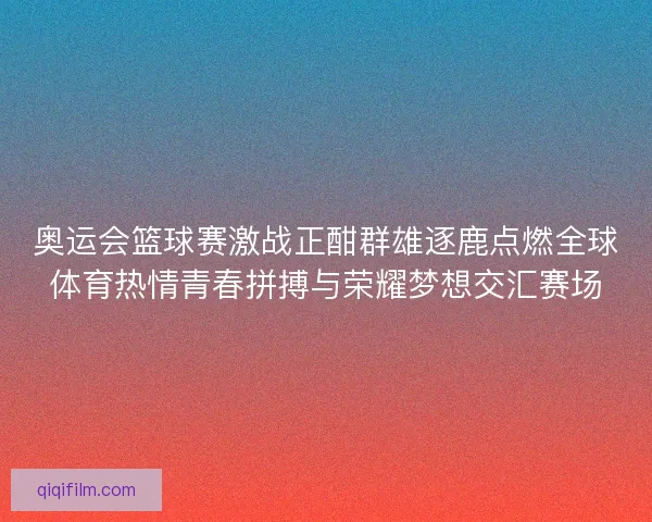 奥运会篮球赛激战正酣群雄逐鹿点燃全球体育热情青春拼搏与荣耀梦想交汇赛场