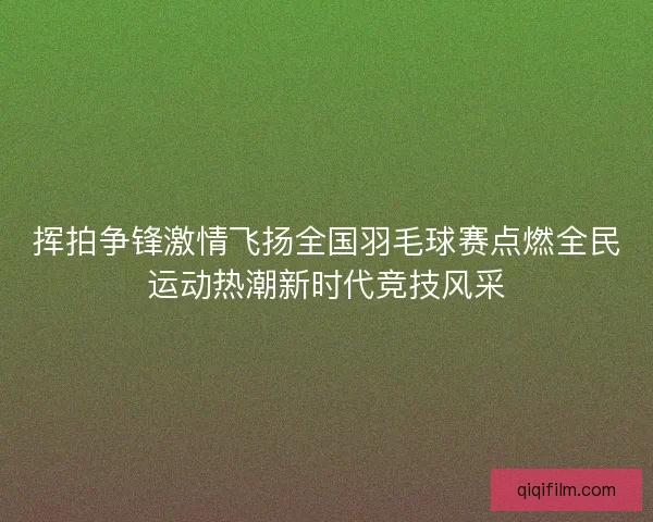 挥拍争锋激情飞扬全国羽毛球赛点燃全民运动热潮新时代竞技风采