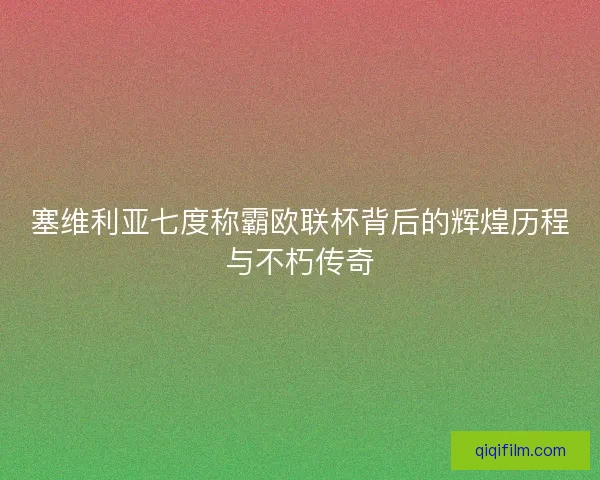 塞维利亚七度称霸欧联杯背后的辉煌历程与不朽传奇